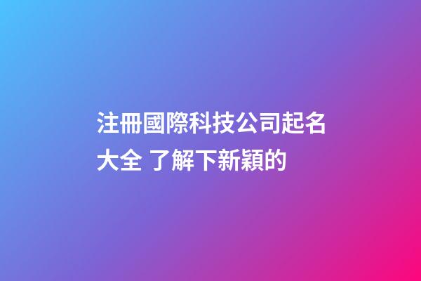 注冊國際科技公司起名大全 了解下新穎的-第1張-公司起名-玄機派